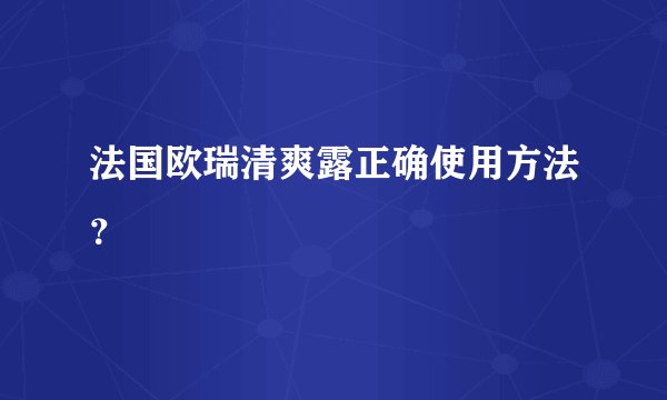 法国欧瑞清爽露正确使用方法?