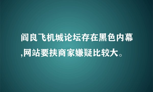 阎良飞机城论坛存在黑色内幕,网站要挟商家嫌疑比较大。