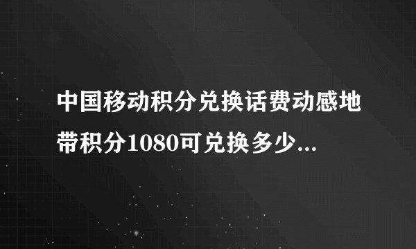 中国移动积分兑换话费动感地带积分1080可兑换多少元?怎么兑换?什么时候可以兑换