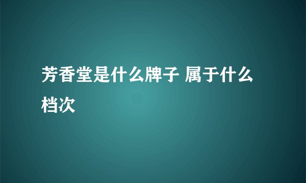 芳香堂是什么牌子 属于什么档次