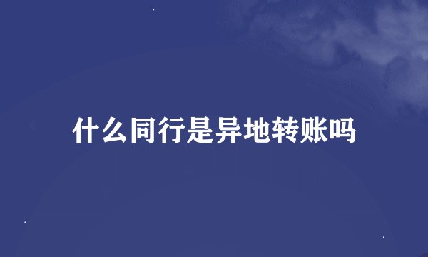 什么同行是异地转账吗