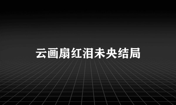 云画扇红泪未央结局