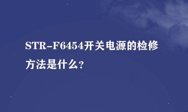 STR-F6454开关电源的检修方法是什么？