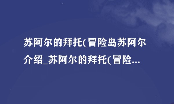 苏阿尔的拜托(冒险岛苏阿尔介绍_苏阿尔的拜托(冒险岛苏阿尔是什么