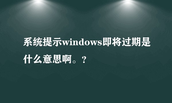系统提示windows即将过期是什么意思啊。?