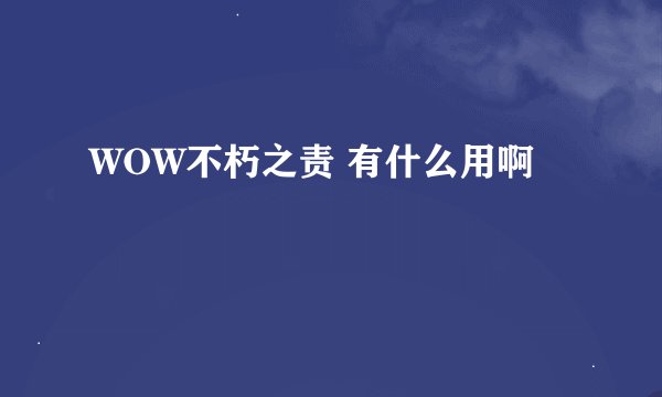 WOW不朽之责 有什么用啊