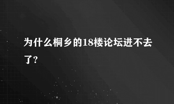 为什么桐乡的18楼论坛进不去了?