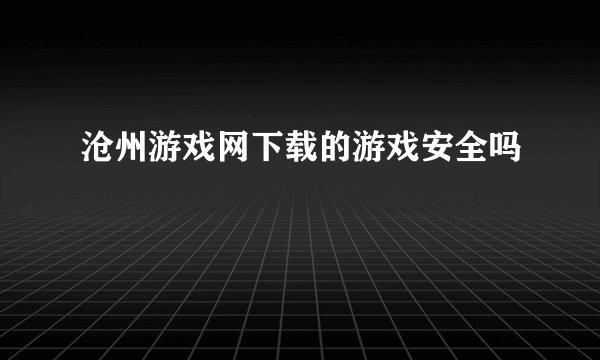 沧州游戏网下载的游戏安全吗