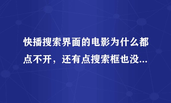 快播搜索界面的电影为什么都点不开，还有点搜索框也没有反应，是为什么呢