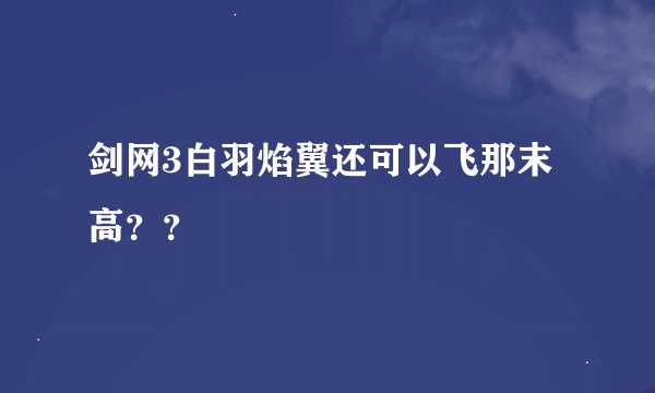 剑网3白羽焰翼还可以飞那末高??