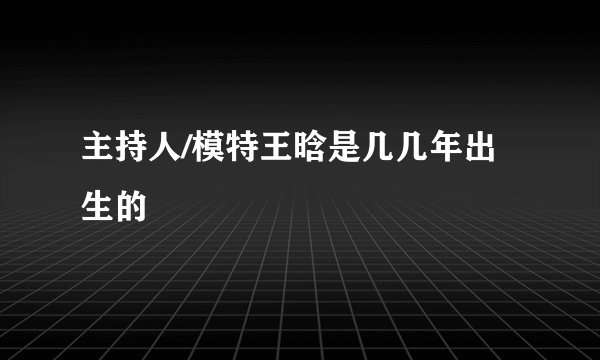 主持人/模特王晗是几几年出生的