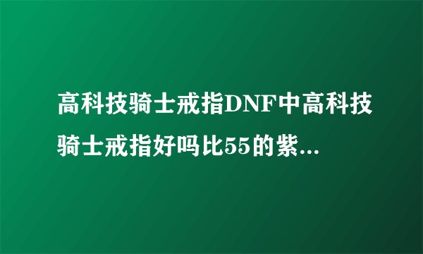 高科技骑士戒指DNF中高科技骑士戒指好吗比55的紫戒指好吗