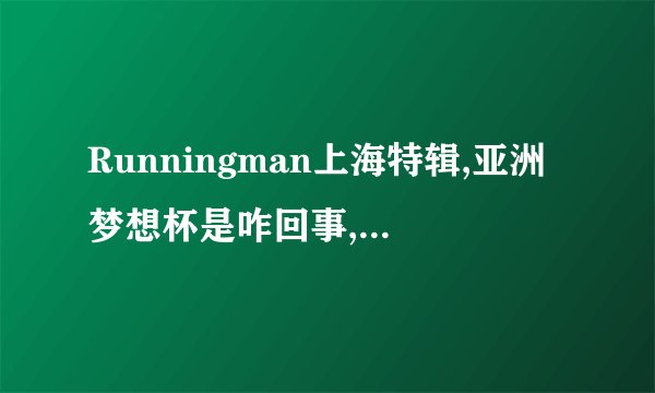 Runningman上海特辑,亚洲梦想杯是咋回事,是录制踢球还是录制助阵?