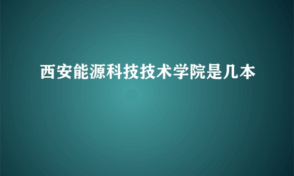 西安能源科技技术学院是几本