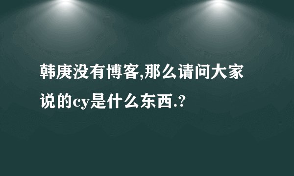 韩庚没有博客,那么请问大家说的cy是什么东西.?