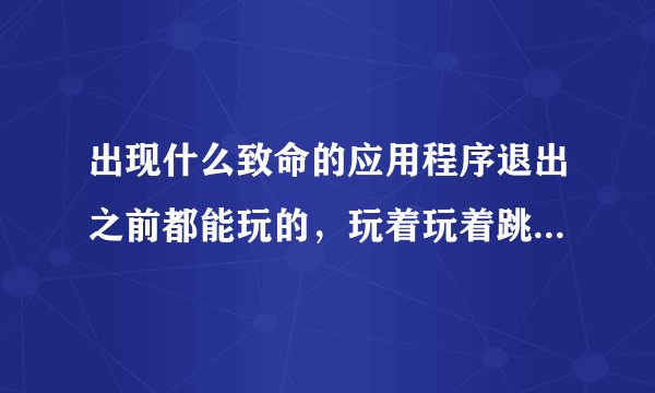 出现什么致命的应用程序退出之前都能玩的，玩着玩着跳出个RESID
