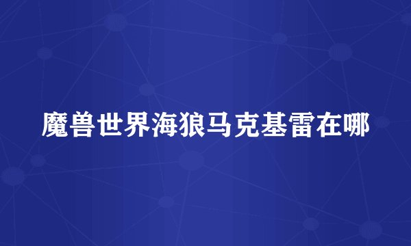 魔兽世界海狼马克基雷在哪