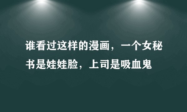 谁看过这样的漫画，一个女秘书是娃娃脸，上司是吸血鬼