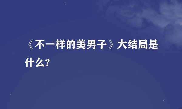 《不一样的美男子》大结局是什么?