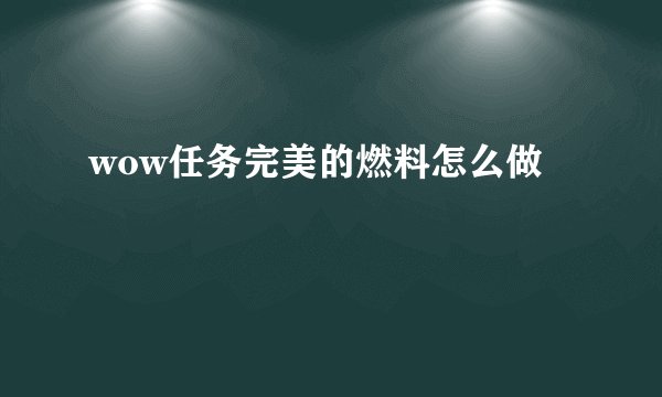 wow任务完美的燃料怎么做