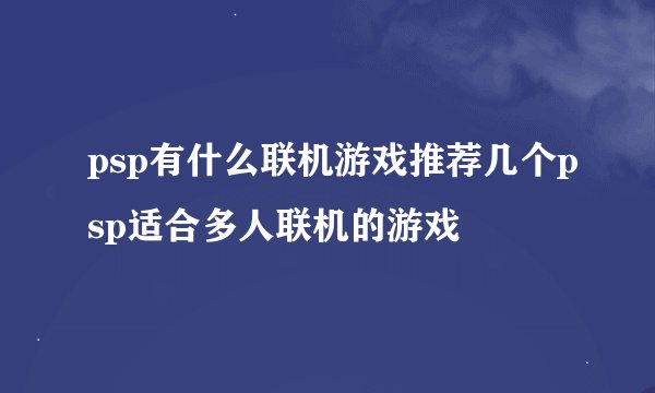 psp有什么联机游戏推荐几个psp适合多人联机的游戏