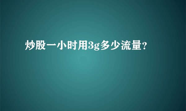 炒股一小时用3g多少流量?