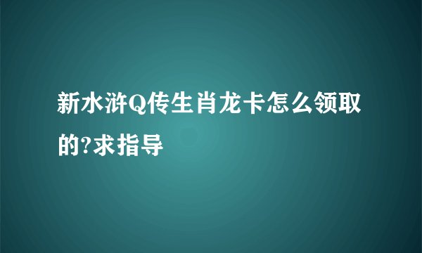 新水浒Q传生肖龙卡怎么领取的?求指导