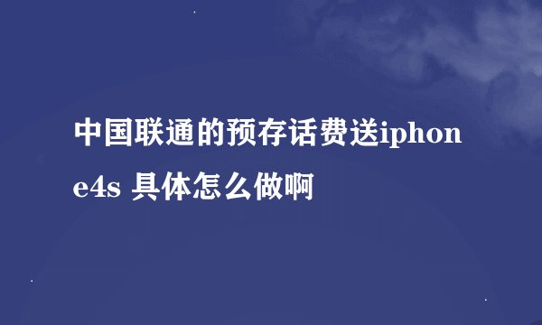 中国联通的预存话费送iphone4s 具体怎么做啊