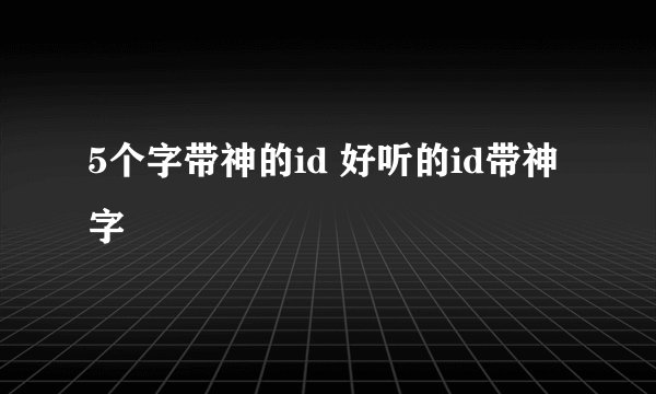 5个字带神的id 好听的id带神字