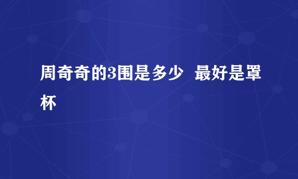 周奇奇的3围是多少  最好是罩杯