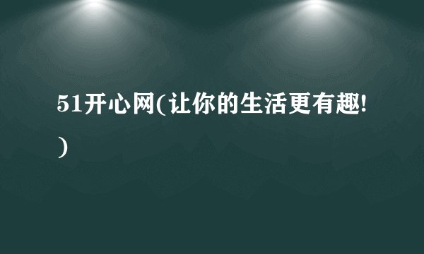 51开心网(让你的生活更有趣!)