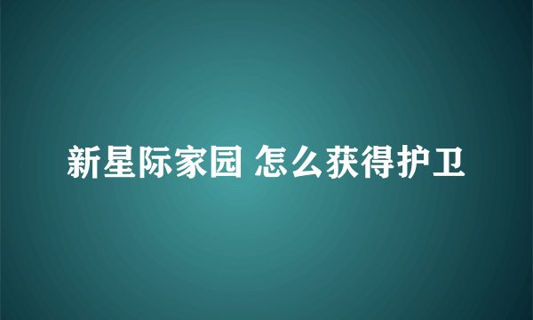 新星际家园 怎么获得护卫