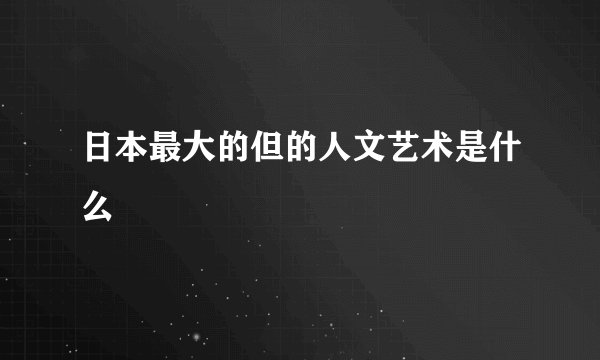 日本最大的但的人文艺术是什么