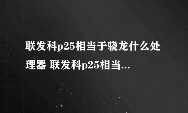 联发科p25相当于骁龙什么处理器 联发科p25相当于骁龙多少