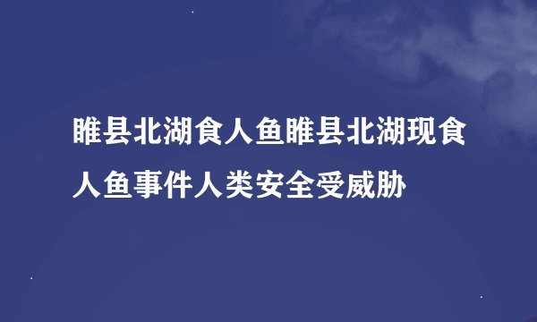 睢县北湖食人鱼睢县北湖现食人鱼事件人类安全受威胁