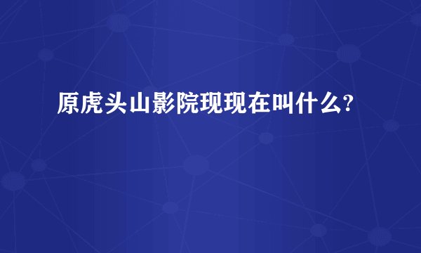 原虎头山影院现现在叫什么?