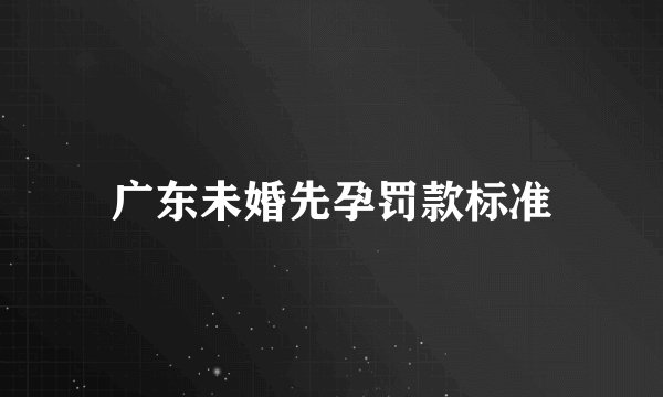 广东未婚先孕罚款标准