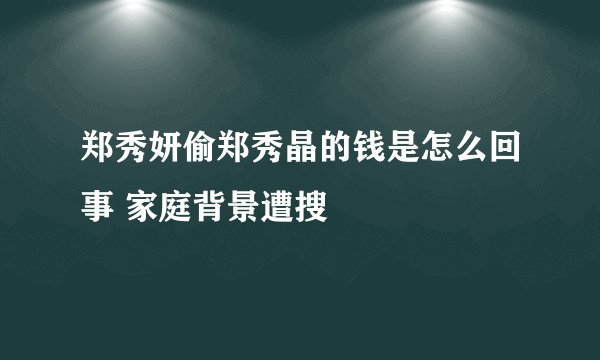 郑秀妍偷郑秀晶的钱是怎么回事 家庭背景遭搜
