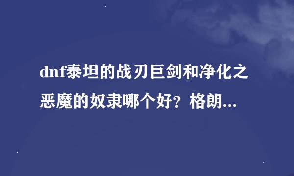 dnf泰坦的战刃巨剑和净化之恶魔的奴隶哪个好？格朗又怎么样？
