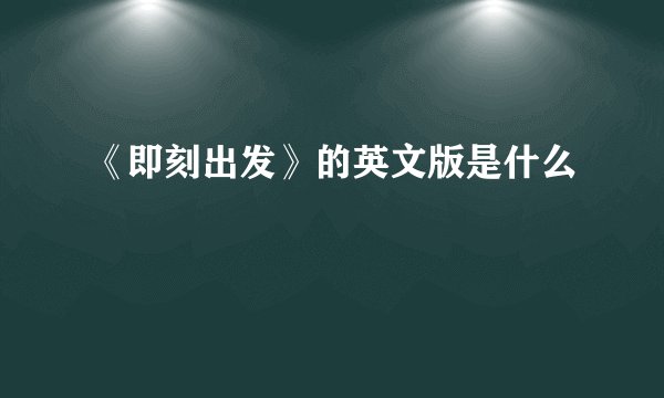 《即刻出发》的英文版是什么