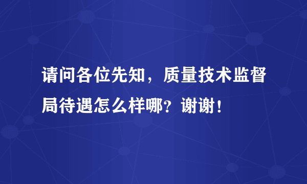 请问各位先知,质量技术监督局待遇怎么样哪?谢谢!