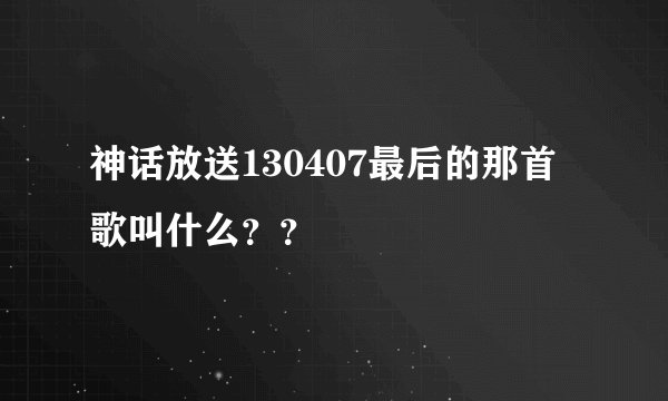 神话放送130407最后的那首歌叫什么？？