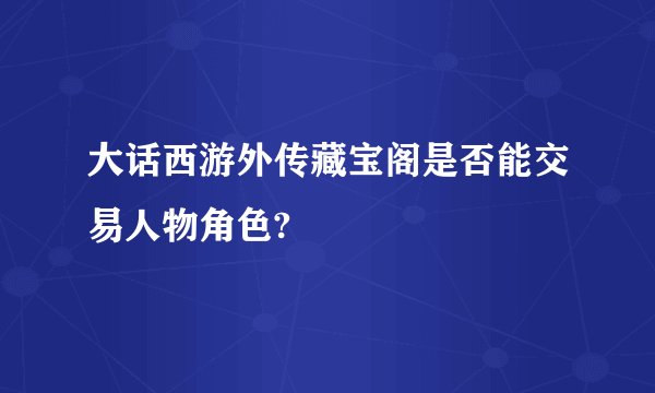 大话西游外传藏宝阁是否能交易人物角色?