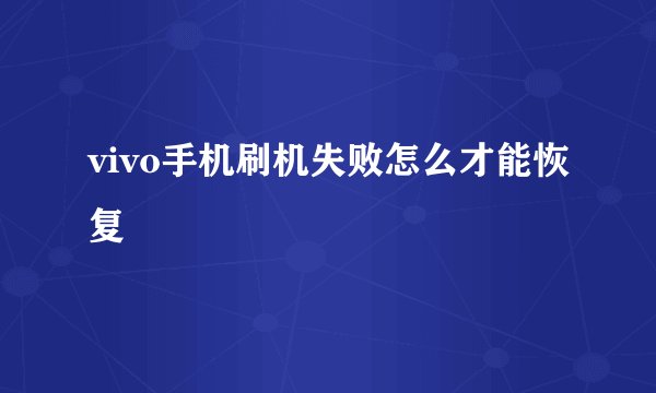 vivo手机刷机失败怎么才能恢复
