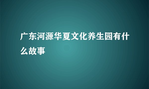 广东河源华夏文化养生园有什么故事