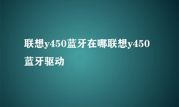 联想y450蓝牙在哪联想y450蓝牙驱动