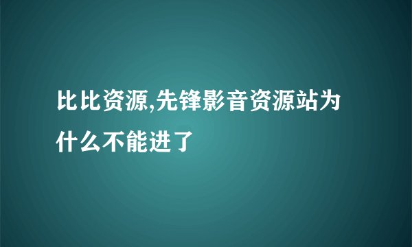 比比资源,先锋影音资源站为什么不能进了