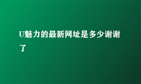 U魅力的最新网址是多少谢谢了