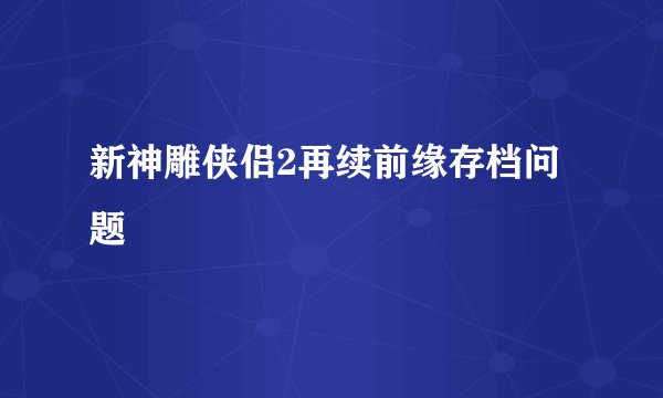 新神雕侠侣2再续前缘存档问题