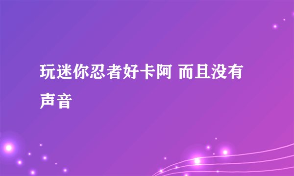 玩迷你忍者好卡阿 而且没有声音